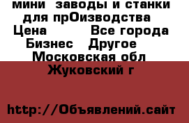 мини- заводы и станки для прОизводства › Цена ­ 100 - Все города Бизнес » Другое   . Московская обл.,Жуковский г.